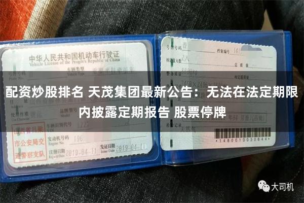 配资炒股排名 天茂集团最新公告：无法在法定期限内披露定期报告 股票停牌