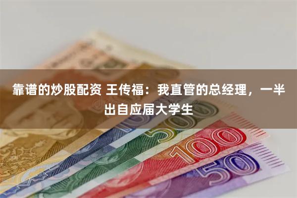 靠谱的炒股配资 王传福：我直管的总经理，一半出自应届大学生
