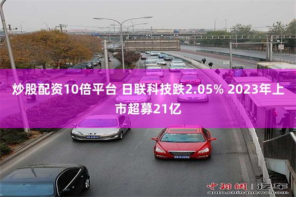 炒股配资10倍平台 日联科技跌2.05% 2023年上市超募21亿